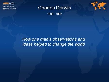 Charles Darwin 1809 - 1882 How one man’s observations and ideas helped to change the world.
