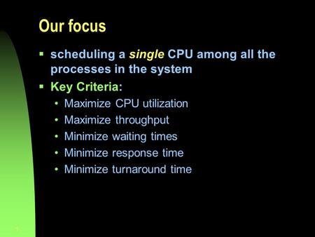 1 Our focus  scheduling a single CPU among all the processes in the system  Key Criteria: Maximize CPU utilization Maximize throughput Minimize waiting.