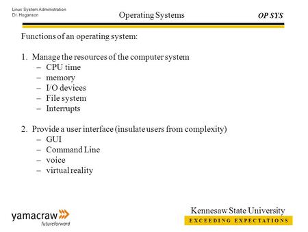 E X C E E D I N G E X P E C T A T I O N S OP SYS Linux System Administration Dr. Hoganson Kennesaw State University Operating Systems Functions of an operating.