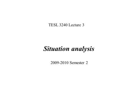 2009-2010 Semester 2 Situation analysis TESL 3240 Lecture 3.