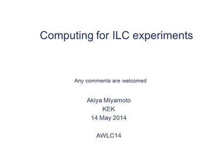 Computing for ILC experiments Akiya Miyamoto KEK 14 May 2014 AWLC14 Any comments are welcomed.
