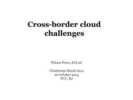 Cross-border cloud challenges Wilson Peres, ECLAC Cloudscape Brazil 2014 20 October 2014 PUC, RJ.