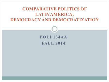 POLI 134AA FALL 2014 COMPARATIVE POLITICS OF LATIN AMERICA: DEMOCRACY AND DEMOCRATIZATION.