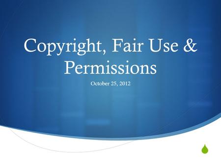  Copyright, Fair Use & Permissions October 25, 2012.