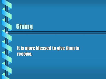 Giving It is more blessed to give than to receive.