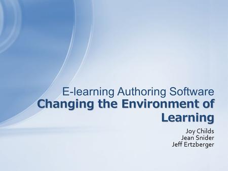 Joy Childs Jean Snider Jeff Ertzberger Changing the Environment of Learning E-learning Authoring Software Changing the Environment of Learning.