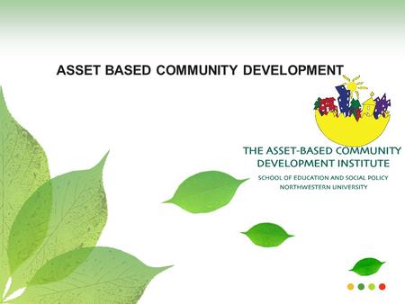 ASSET BASED COMMUNITY DEVELOPMENT. About the ABCD Institute Est. 1995, Northwestern University, Illinois -Presence on every continent throughout the world.