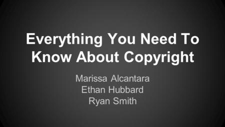 Everything You Need To Know About Copyright Marissa Alcantara Ethan Hubbard Ryan Smith.
