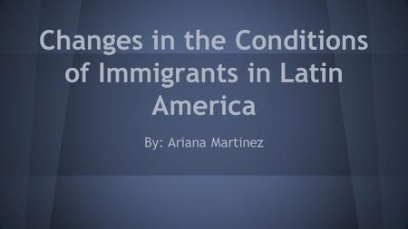 Changes in the Conditions of Immigrants in Latin America By: Ariana Martinez.