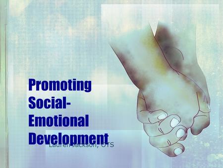 Promoting Social- Emotional Development Lauren Jackson, OTS.