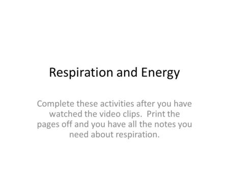 Respiration and Energy Complete these activities after you have watched the video clips. Print the pages off and you have all the notes you need about.
