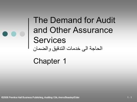 ©2008 Prentice Hall Business Publishing, Auditing 12/e, Arens/Beasley/Elder 1 - 1 The Demand for Audit and Other Assurance Services الحاجة الى خدمات التدقيق.