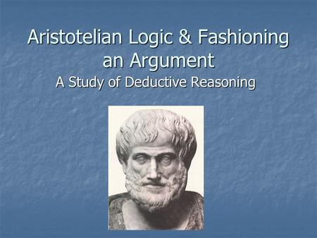 Aristotelian Logic & Fashioning an Argument A Study of Deductive Reasoning.