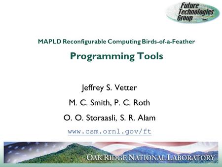 MAPLD Reconfigurable Computing Birds-of-a-Feather Programming Tools Jeffrey S. Vetter M. C. Smith, P. C. Roth O. O. Storaasli, S. R. Alam www.csm.ornl.gov/ft.