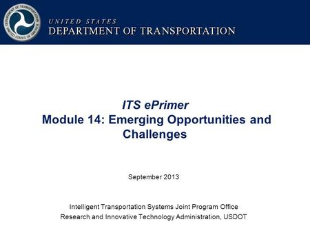 ITS ePrimer Module 14: Emerging Opportunities and Challenges September 2013 Intelligent Transportation Systems Joint Program Office Research and Innovative.