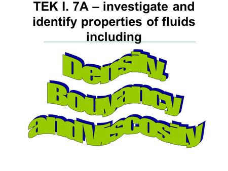 TEK I. 7A – investigate and identify properties of fluids including.