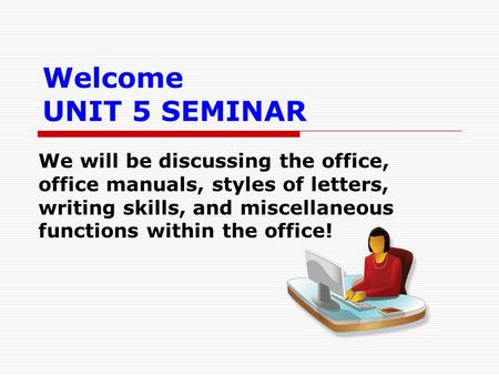 Welcome UNIT 5 SEMINAR We will be discussing the office, office manuals, styles of letters, writing skills, and miscellaneous functions within the office!