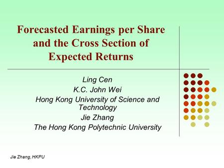 Jie Zhang, HKPU Forecasted Earnings per Share and the Cross Section of Expected Returns Ling Cen K.C. John Wei Hong Kong University of Science and Technology.
