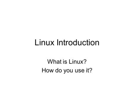 Linux Introduction What is Linux? How do you use it?