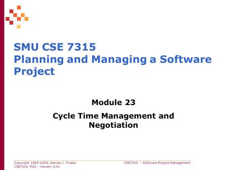 Copyright 1995-2009, Dennis J. Frailey CSE7315 – Software Project Management CSE7315 M23 - Version 9.01 SMU CSE 7315 Planning and Managing a Software Project.