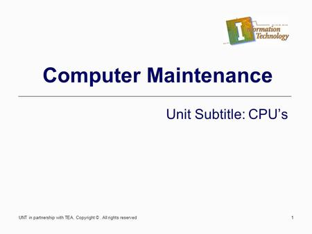 Computer Maintenance Unit Subtitle: CPU’s UNT in partnership with TEA, Copyright ©. All rights reserved1.