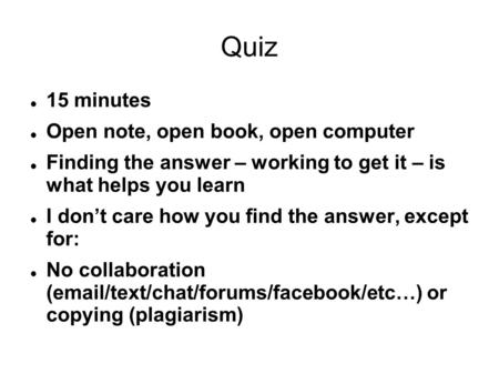 Quiz 15 minutes Open note, open book, open computer Finding the answer – working to get it – is what helps you learn I don’t care how you find the answer,