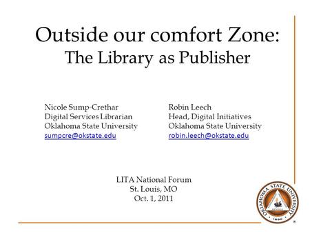 Outside our comfort Zone: The Library as Publisher Nicole Sump-CretharRobin Leech Digital Services LibrarianHead, Digital InitiativesOklahoma State University.