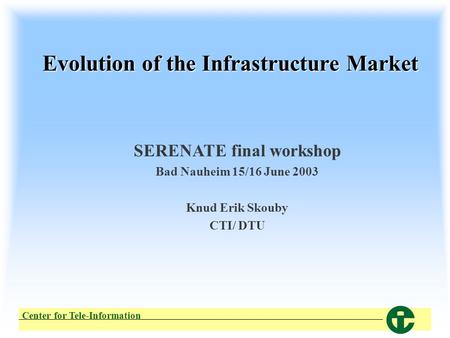 Center for Tele-Information Evolution of the Infrastructure Market SERENATE final workshop Bad Nauheim 15/16 June 2003 Knud Erik Skouby CTI/ DTU.