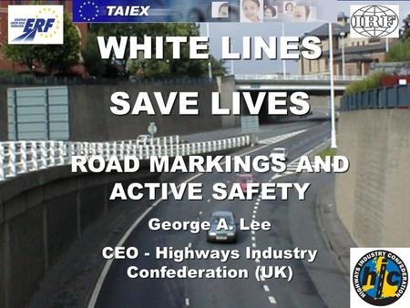 WHITE LINES SAVE LIVES ROAD MARKINGS AND ACTIVE SAFETY George A. Lee CEO - Highways Industry Confederation (UK)