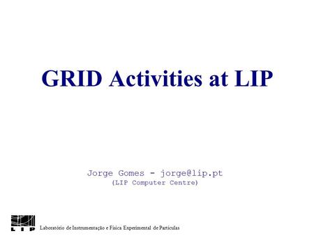 Laboratório de Instrumentação e Física Experimental de Partículas GRID Activities at LIP Jorge Gomes - (LIP Computer Centre)