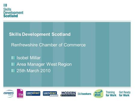 Skills Development Scotland Renfrewshire Chamber of Commerce Isobel Millar Area Manager West Region 25th March 2010.