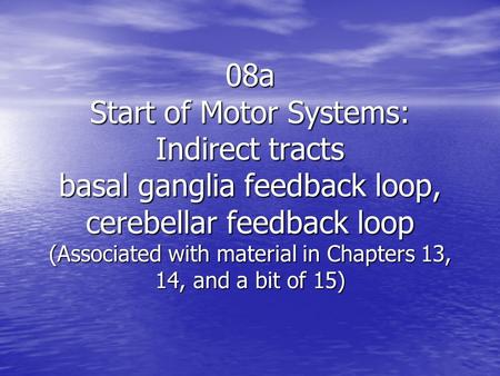 08a Start of Motor Systems: Indirect tracts basal ganglia feedback loop, cerebellar feedback loop (Associated with material in Chapters 13, 14, and a bit.