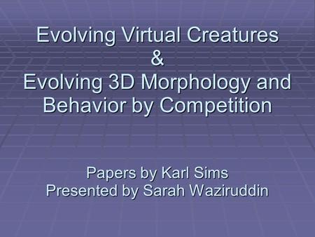 Evolving Virtual Creatures & Evolving 3D Morphology and Behavior by Competition Papers by Karl Sims Presented by Sarah Waziruddin.