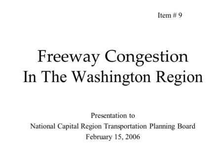 Freeway Congestion In The Washington Region Presentation to National Capital Region Transportation Planning Board February 15, 2006 Item # 9.