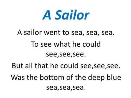 A Sailor A sailor went to sea, sea, sea. To see what he could see,see,see. But all that he could see,see,see. Was the bottom of the deep blue sea,sea,sea.
