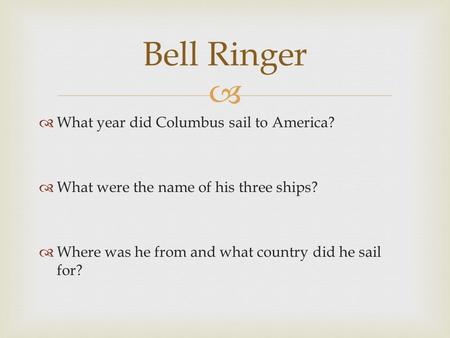   What year did Columbus sail to America?  What were the name of his three ships?  Where was he from and what country did he sail for? Bell Ringer.
