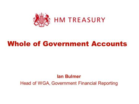 Whole of Government Accounts Ian Bulmer Head of WGA, Government Financial Reporting.