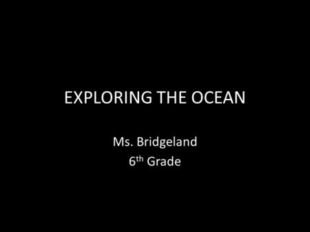 EXPLORING THE OCEAN Ms. Bridgeland 6 th Grade. Why have people been interested in studying the ocean since ancient times?