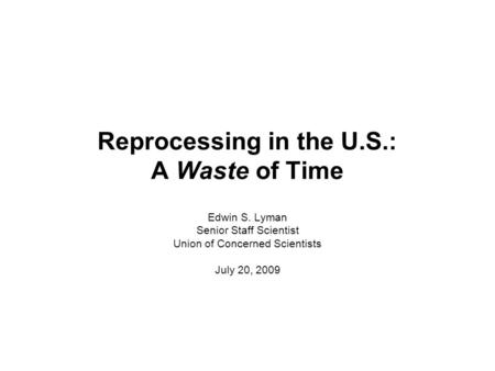 Reprocessing in the U.S.: A Waste of Time Edwin S. Lyman Senior Staff Scientist Union of Concerned Scientists July 20, 2009.