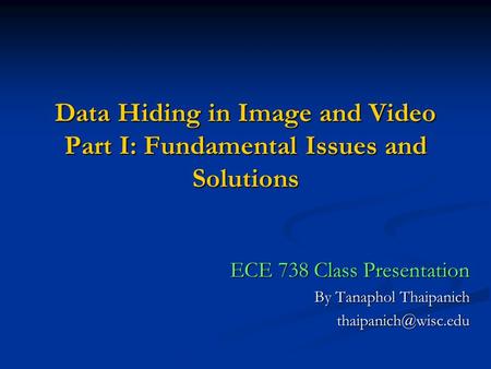 Data Hiding in Image and Video Part I: Fundamental Issues and Solutions ECE 738 Class Presentation By Tanaphol Thaipanich