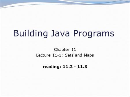 Building Java Programs Chapter 11 Lecture 11-1: Sets and Maps reading: 11.2 - 11.3.