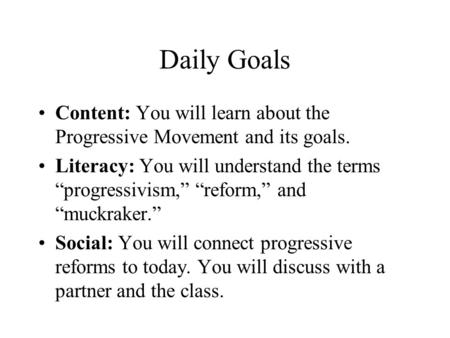 Daily Goals Content: You will learn about the Progressive Movement and its goals. Literacy: You will understand the terms “progressivism,” “reform,” and.