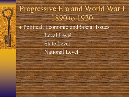 Progressive Era and World War I 1890 to 1920  Political, Economic and Social Issues Local Level State Level National Level.