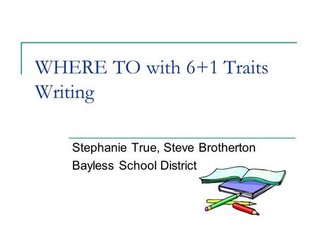 WHERE TO with 6+1 Traits Writing Stephanie True, Steve Brotherton Bayless School District.