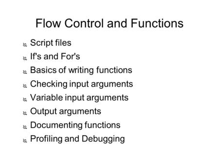 Flow Control and Functions ● Script files ● If's and For's ● Basics of writing functions ● Checking input arguments ● Variable input arguments ● Output.