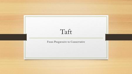 Taft From Progressive to Conservative. From Shoe In to Shown Out! Hand picked by TR to become president in 1908 and continue on TR’s agenda (programs)
