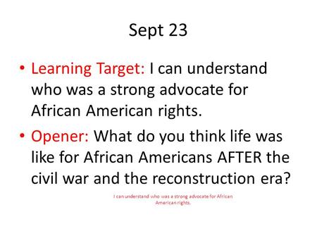 Sept 23 Learning Target: I can understand who was a strong advocate for African American rights. Opener: What do you think life was like for African Americans.