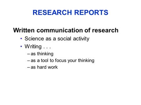 RESEARCH REPORTS Written communication of research Science as a social activity Writing... –as thinking –as a tool to focus your thinking –as hard work.