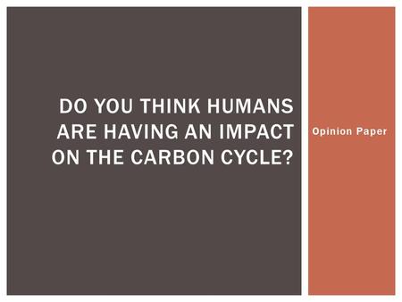 Opinion Paper DO YOU THINK HUMANS ARE HAVING AN IMPACT ON THE CARBON CYCLE?