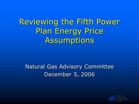 Northwest Power and Conservation Council Reviewing the Fifth Power Plan Energy Price Assumptions Natural Gas Advisory Committee December 5, 2006.